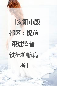 安阳市殷都区：提前跟进监督 铁纪护航高考