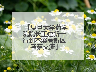 复旦大学药学院院长王建新一行到本溪高新区考察交流