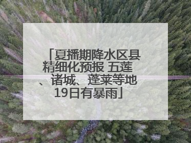 夏播期降水区县精细化预报 五莲、诸城、蓬莱等地19日有暴雨