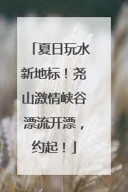 夏日玩水新地标！尧山激情峡谷漂流开漂，约起！