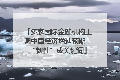 多家国际金融机构上调中国经济增速预期 “韧性”成关键词