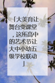 大美育让舞台变课堂，这所高中的艺术节让大中小幼五级学校联动