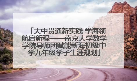 大中贯通新实践 学海领航启新程——南京大学数学学院导师团赋能新海初级中学九年级学子生涯规划