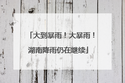 大到暴雨！大暴雨！湖南降雨仍在继续