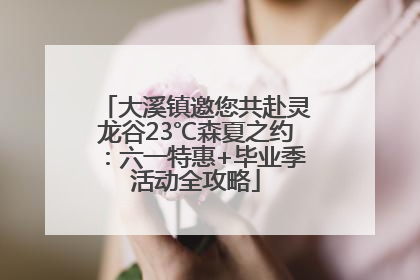 大溪镇邀您共赴灵龙谷23℃森夏之约：六一特惠+毕业季活动全攻略