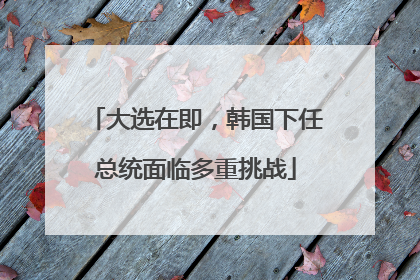 大选在即，韩国下任总统面临多重挑战