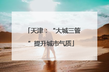 天津：“大城三管”提升城市气质