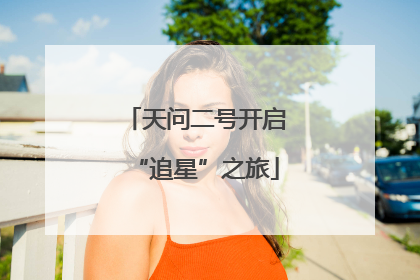 天问二号开启“追星”之旅