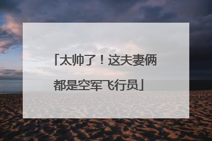 太帅了！这夫妻俩都是空军飞行员