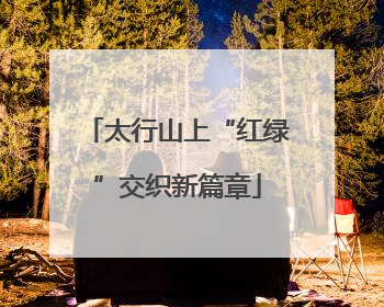 太行山上“红绿”交织新篇章