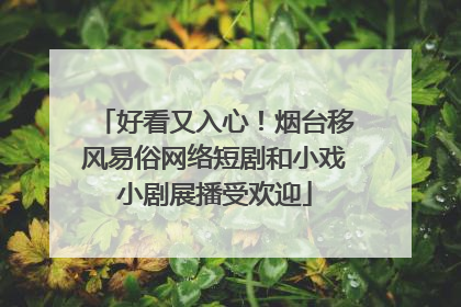 好看又入心！烟台移风易俗网络短剧和小戏小剧展播受欢迎