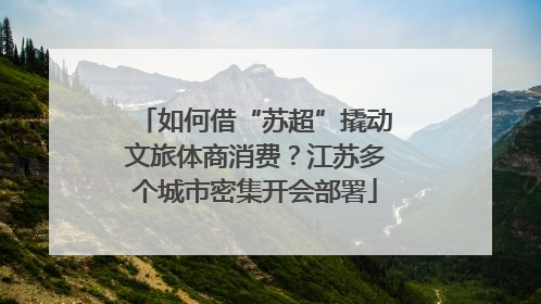 如何借“苏超”撬动文旅体商消费？江苏多个城市密集开会部署