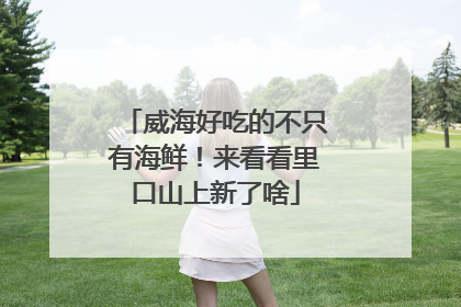 威海好吃的不只有海鲜！来看看里口山上新了啥