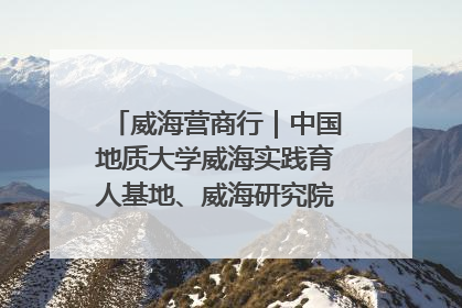 威海营商行｜中国地质大学威海实践育人基地、威海研究院在经开区揭牌