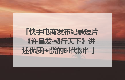 快手电商发布纪录短片《许昌发·韧行天下》讲述优质国货的时代韧性