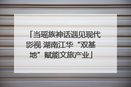 当瑶族神话遇见现代影视 湖南江华“双基地”赋能文旅产业