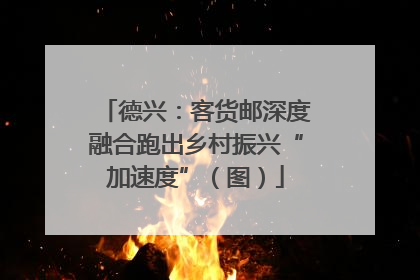 德兴：客货邮深度融合跑出乡村振兴“加速度”（图）
