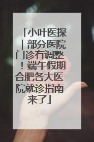 小叶医探｜部分医院门诊有调整！端午假期合肥各大医院就诊指南来了