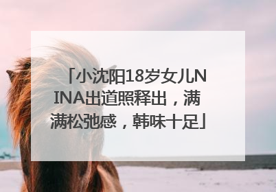 小沈阳18岁女儿NINA出道照释出，满满松弛感，韩味十足