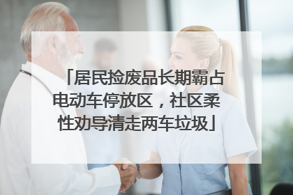 居民捡废品长期霸占电动车停放区，社区柔性劝导清走两车垃圾