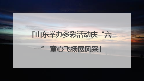 山东举办多彩活动庆“六一” 童心飞扬展风采