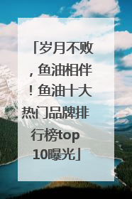 岁月不败，鱼油相伴！鱼油十大热门品牌排行榜top10曝光