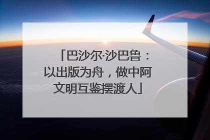 巴沙尔·沙巴鲁：以出版为舟，做中阿文明互鉴摆渡人