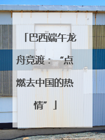 巴西端午龙舟竞渡：“点燃去中国的热情”