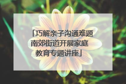 巧解亲子沟通难题 南郊街道开展家庭教育专题讲座