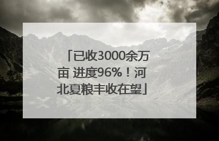 已收3000余万亩 进度96%！河北夏粮丰收在望