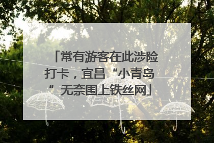 常有游客在此涉险打卡，宜昌“小青岛”无奈围上铁丝网