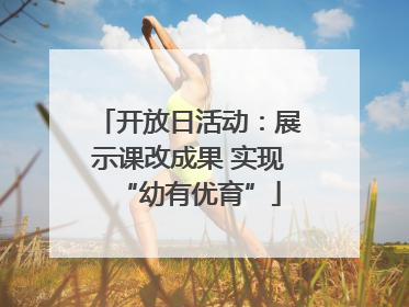 开放日活动：展示课改成果 实现“幼有优育”