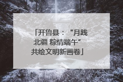 开鲁县：“月践北疆 粽情端午”共绘文明新画卷