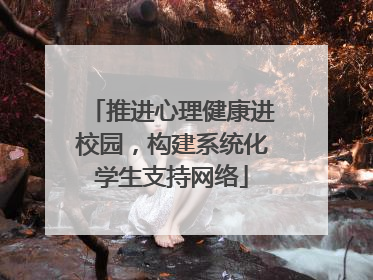 推进心理健康进校园，构建系统化学生支持网络