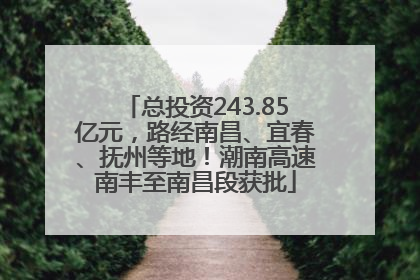 总投资243.85亿元，路经南昌、宜春、抚州等地！潮南高速南丰至南昌段获批