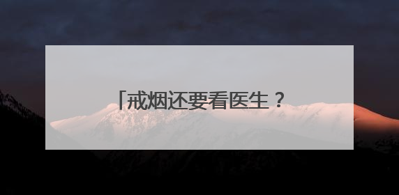 戒烟还要看医生？北京六院：得治！我们能“陪跑”