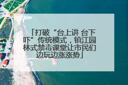 打破“台上讲 台下吓”传统模式，镇江园林式禁毒课堂让市民们边玩边涨涨势