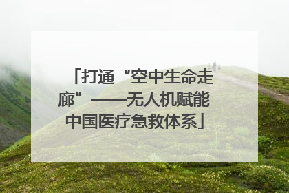 打通“空中生命走廊”——无人机赋能中国医疗急救体系