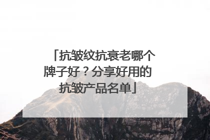 抗皱纹抗衰老哪个牌子好？分享好用的抗皱产品名单