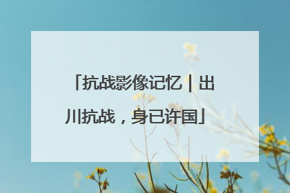 抗战影像记忆｜出川抗战，身已许国