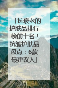 抗衰老的护肤品排行榜前十名！抗皱护肤品盘点：6款最建议入