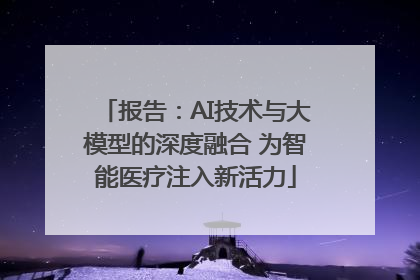 报告：AI技术与大模型的深度融合 为智能医疗注入新活力