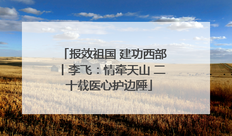 报效祖国 建功西部丨李飞：情牵天山 二十载医心护边陲