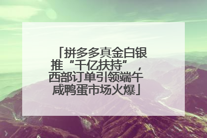 拼多多真金白银推“千亿扶持”，西部订单引领端午咸鸭蛋市场火爆