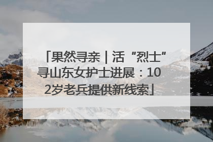 果然寻亲｜活“烈士”寻山东女护士进展：102岁老兵提供新线索