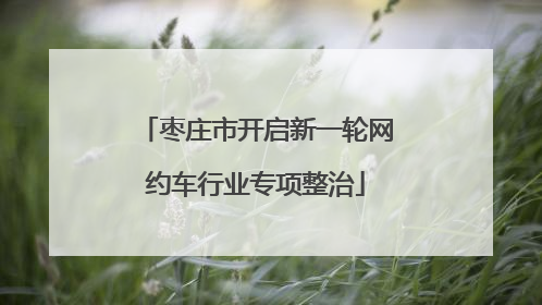 枣庄市开启新一轮网约车行业专项整治