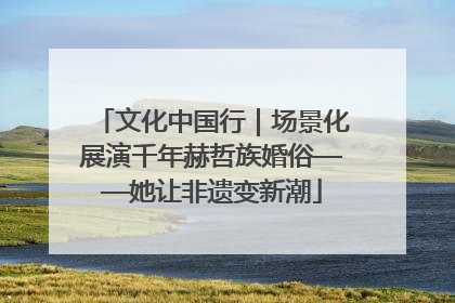文化中国行｜场景化展演千年赫哲族婚俗——她让非遗变新潮