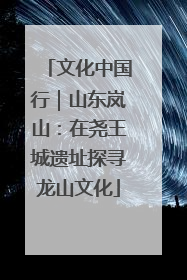 文化中国行｜山东岚山：在尧王城遗址探寻龙山文化