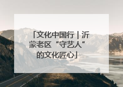 文化中国行｜沂蒙老区“守艺人”的文化匠心