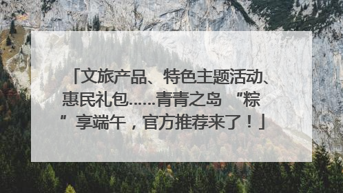 文旅产品、特色主题活动、惠民礼包……青青之岛 “粽”享端午，官方推荐来了！